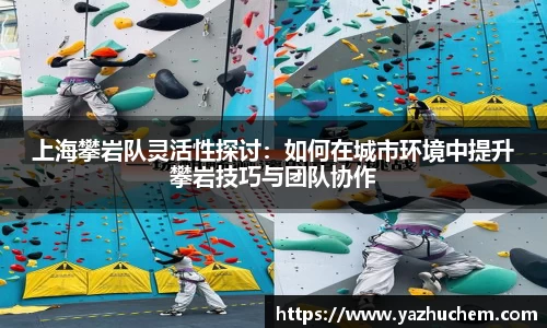 上海攀岩队灵活性探讨：如何在城市环境中提升攀岩技巧与团队协作