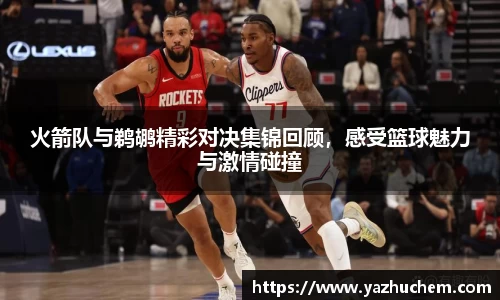 火箭队与鹈鹕精彩对决集锦回顾,感受篮球魅力与激情碰撞